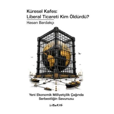 Küresel Kafes: Liberal Ticareti Kim Öldürdü? - Yeni Ekonomik Milliyetçilik Çağında Serbestliğin Savunusu